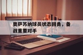 九州体育赛事-包含奥萨苏纳球员状态回勇，备战重要对手的词条