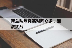 九州体育入口-荷兰队热身赛对阵众多，迎战挑战