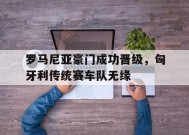 九州体育赛事-包含罗马尼亚豪门成功晋级，匈牙利传统赛车队无缘的词条