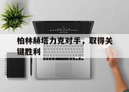 九州体育平台-柏林赫塔力克对手，取得关键胜利的简单介绍