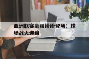 九州体育入口-亚洲联赛豪强纷纷登场：球场战火连绵(今日世预赛亚洲风云榜各组积分激战不休)