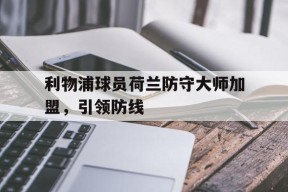 九州体育官网-利物浦球员荷兰防守大师加盟，引领防线(效力过利物浦的荷兰球员)