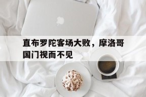 九州体育官网-直布罗陀客场大败，摩洛哥国门视而不见的简单介绍