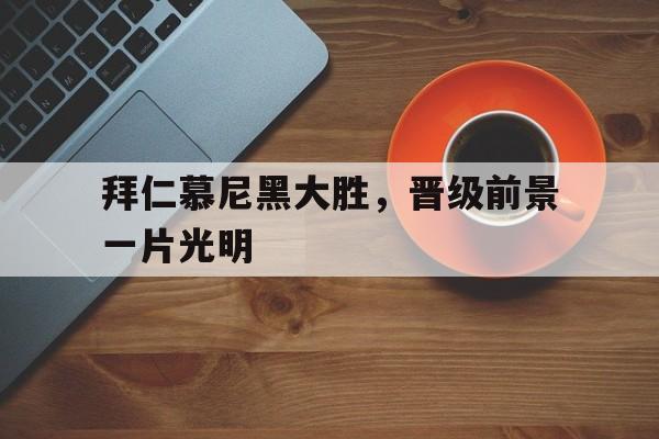关于拜仁慕尼黑大胜，晋级前景一片光明的信息